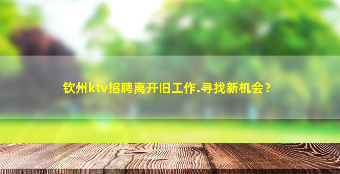 钦州ktv招聘离开旧工作.寻找新机会？